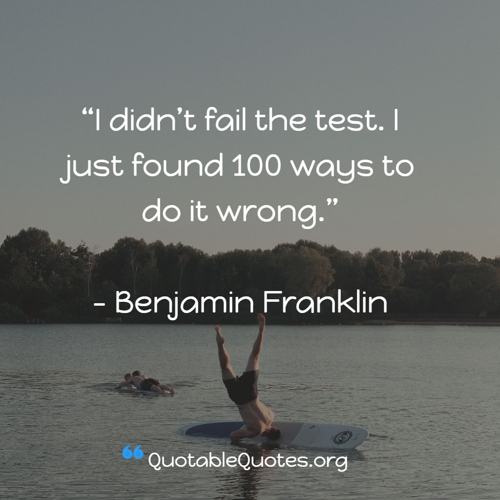 Benjamin Franklin says I didn’t fail the test. I just found 100 ways to do it wrong.
