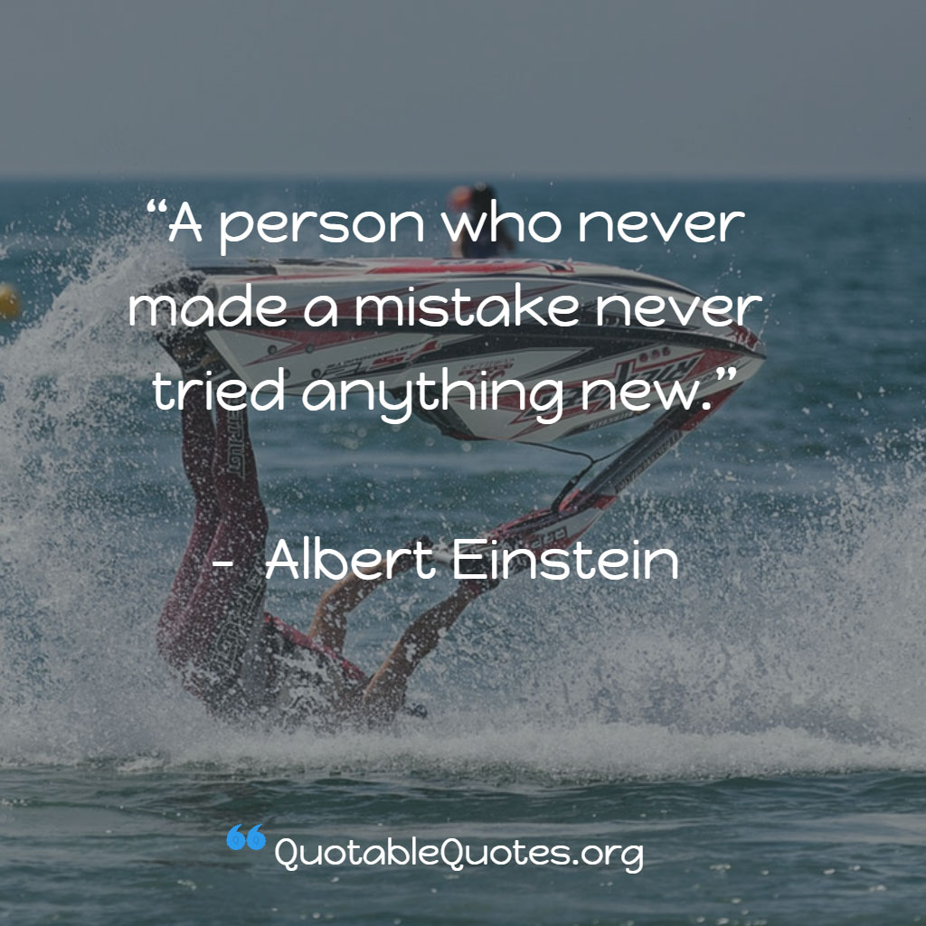 Albert Einstein says A person who never made a mistake never tried anything new.