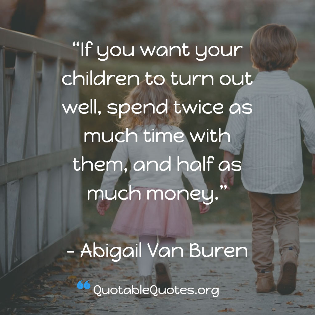 Abigail Van Buren says If you want your children to turn out well, spend twice as much time with them, and half as much money.