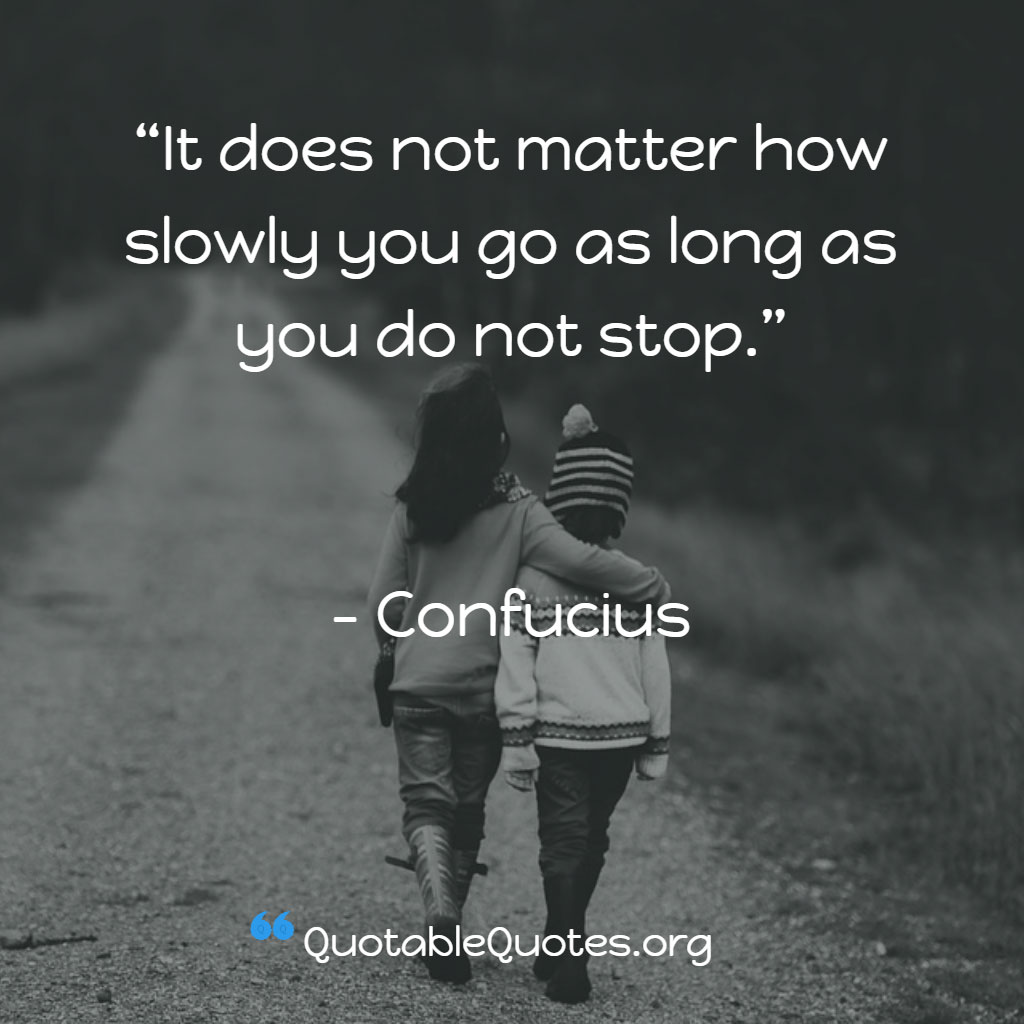 Confucious says It does not matter how slowly you go as long as you do not stop.
