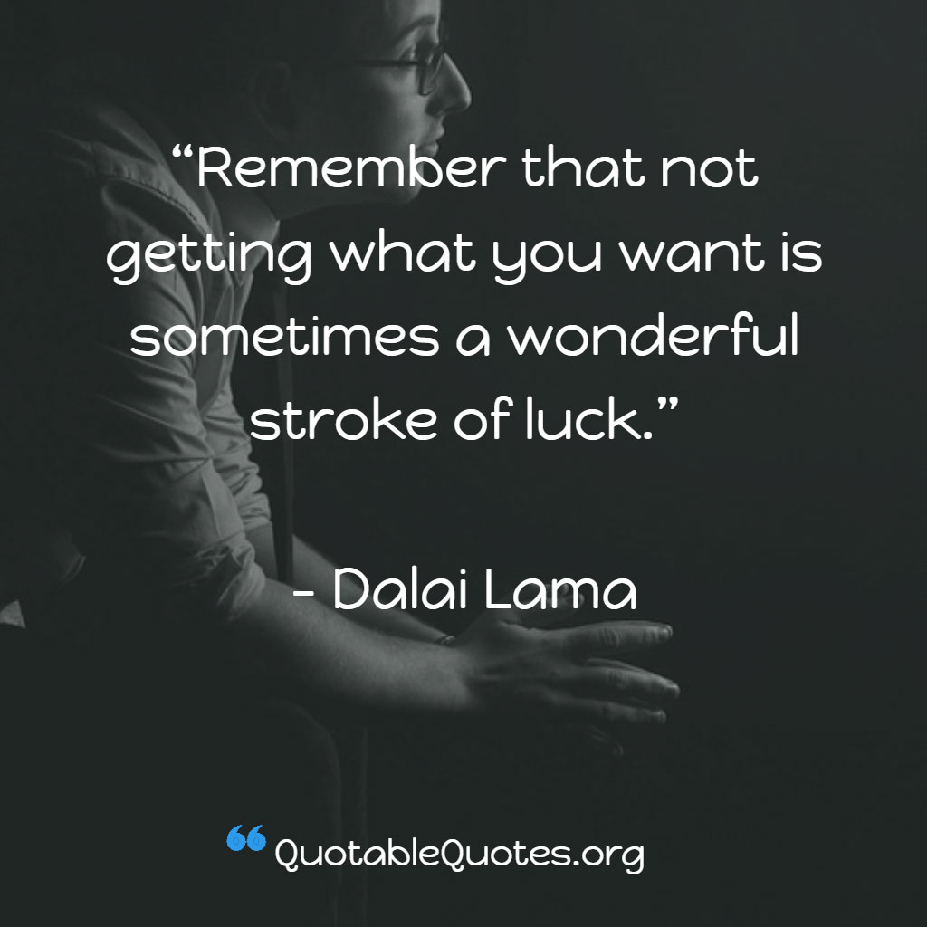 Dalai Lama says Remember that not getting what you want is sometimes a wonderful stroke of luck.