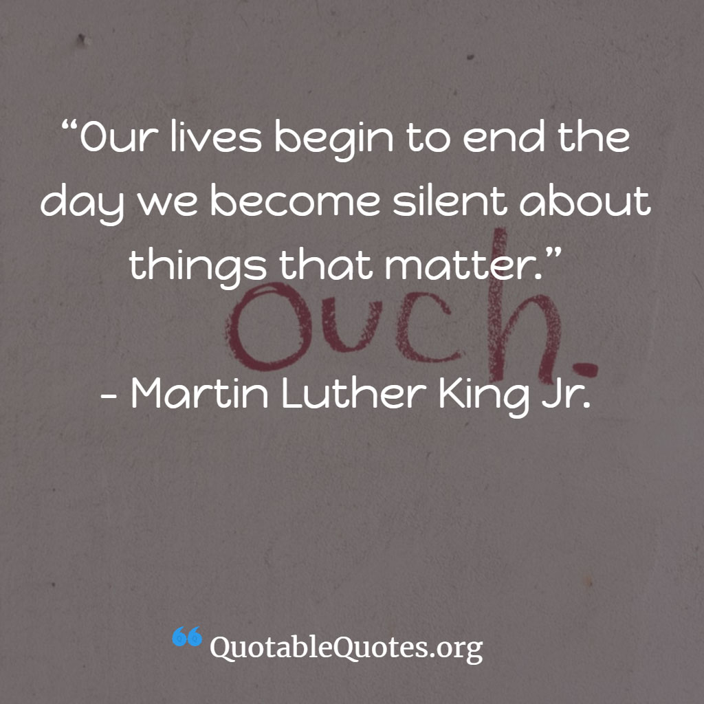 Martin Luther King Jr. says Our lives begin to end the day we become silent about things that matter.”