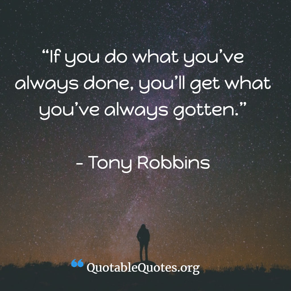 Tony Robbins says If you do what you’ve always done, you’ll get what you’ve always gotten