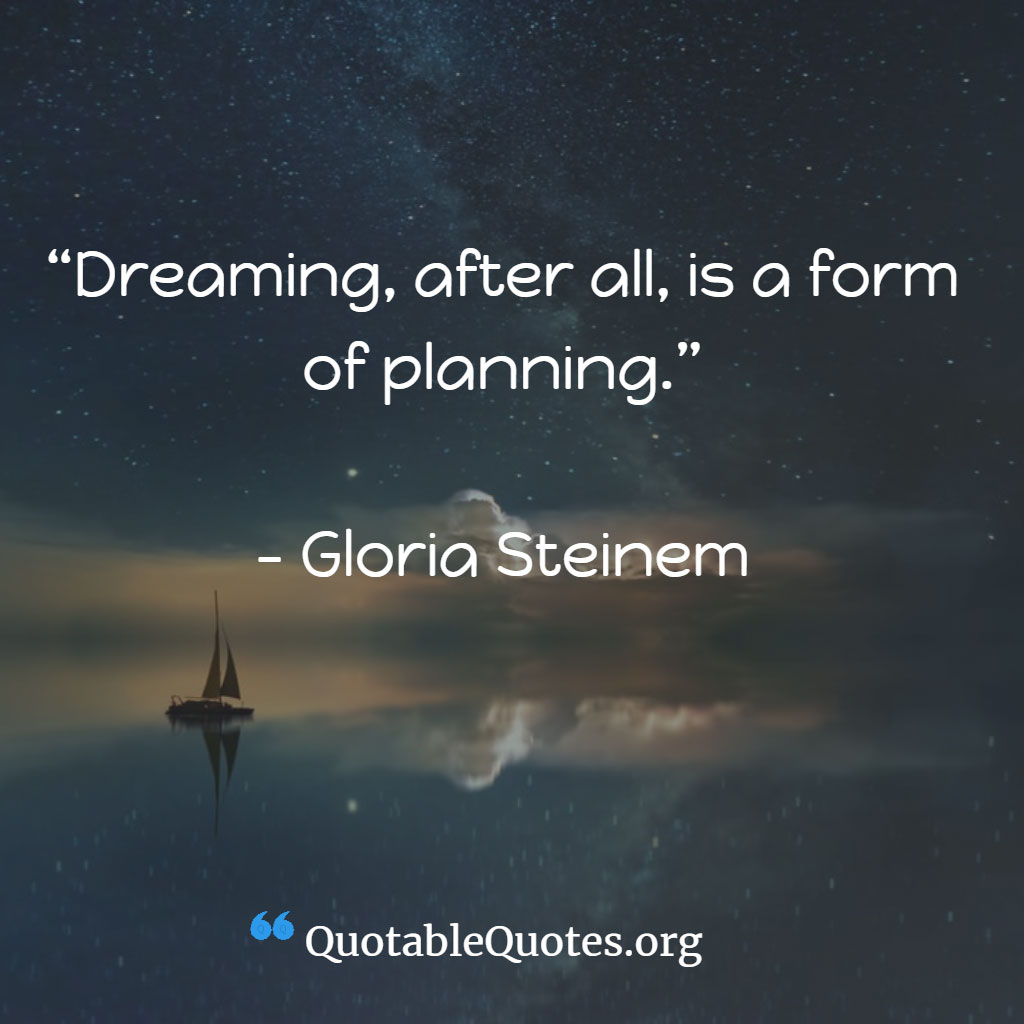 Gloria Steinem says Dreaming, after all, is a form of planning.