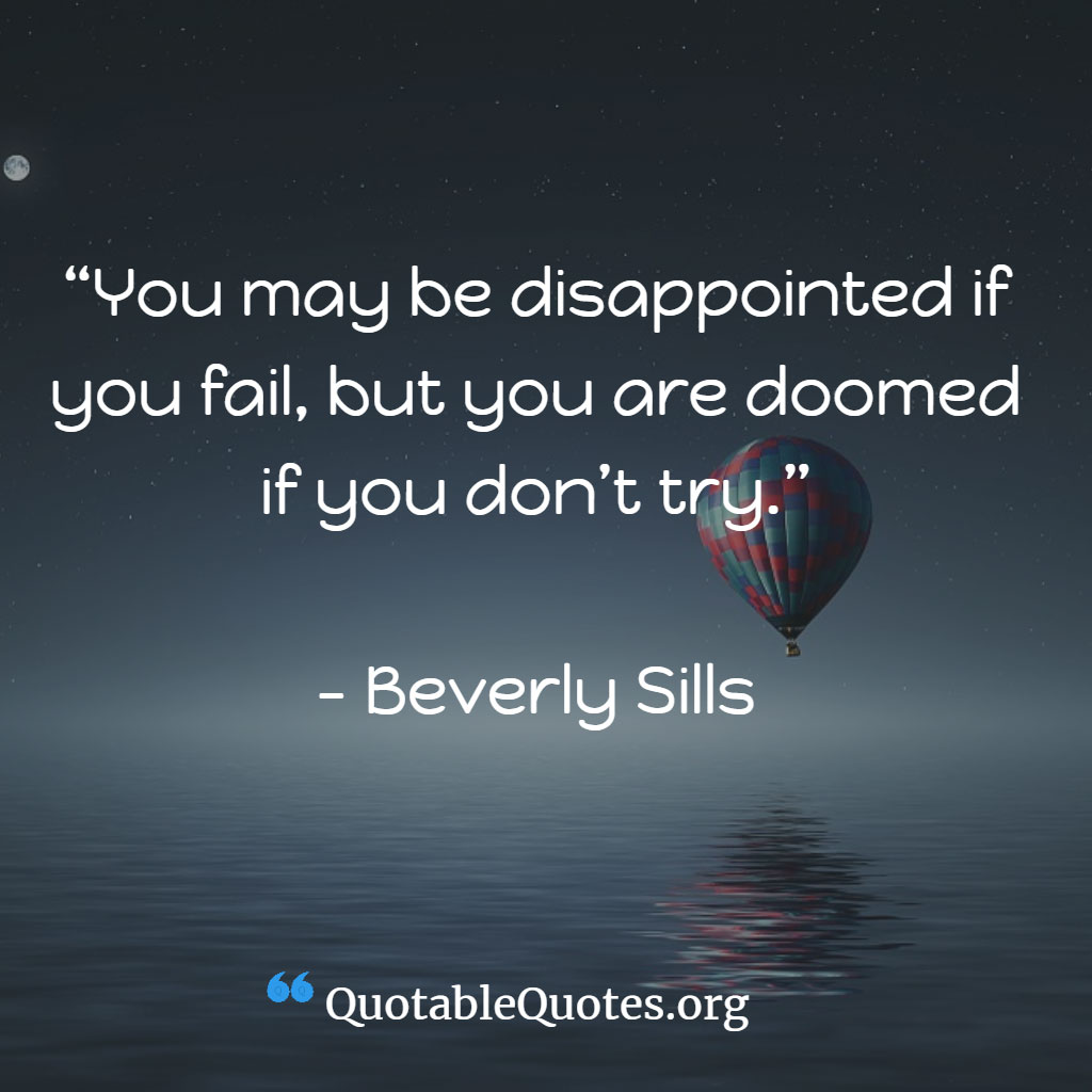 Beverley Sills says You may be disappointed if you fail, but you are doomed if you don’t try.