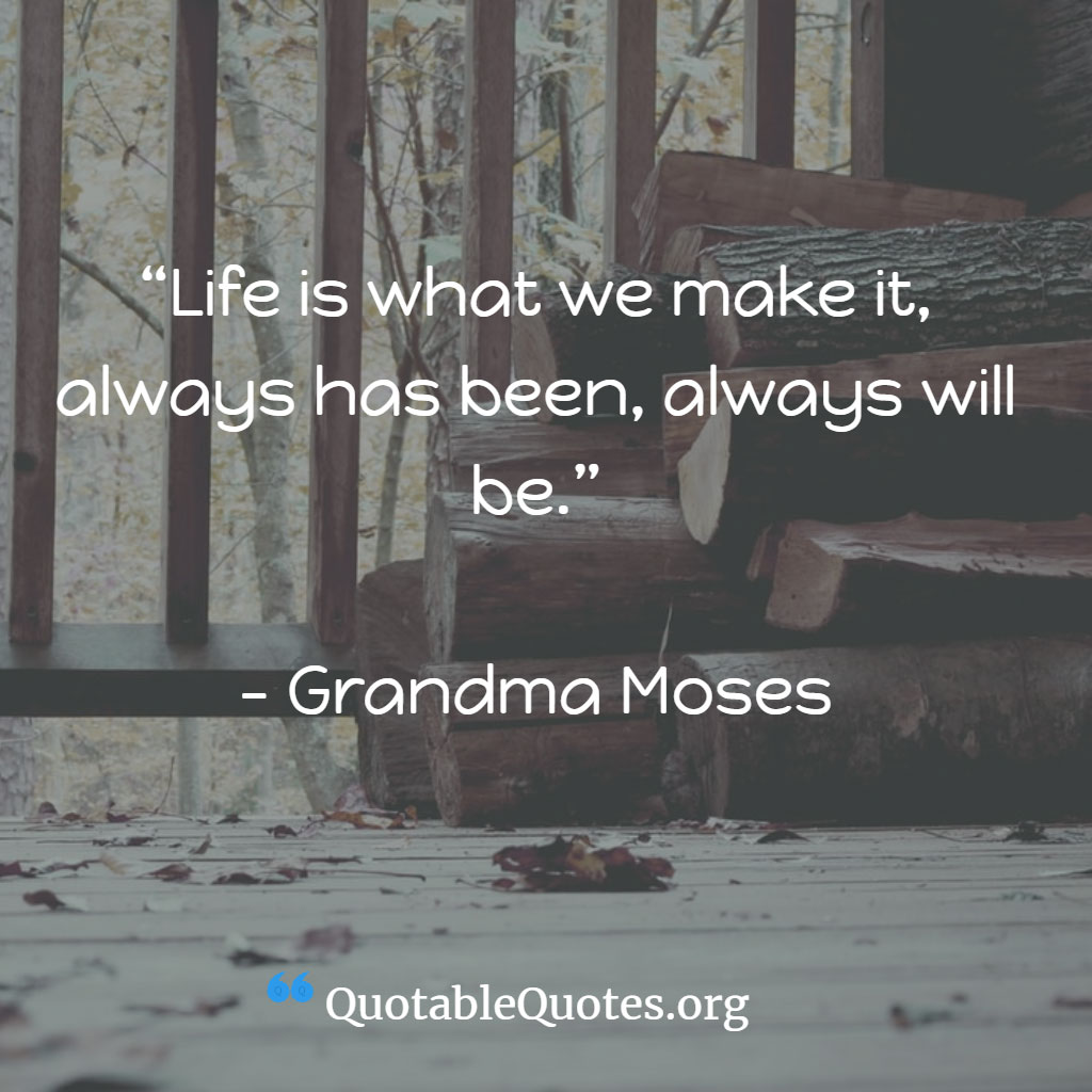 Grandma Moses says Life is what we make it, always has been, always will be.