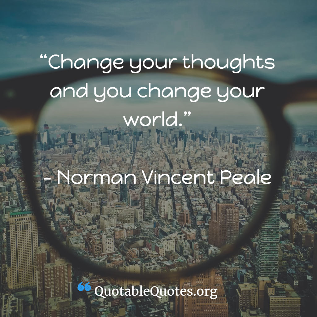 Norman Vincent Peale says Change your thoughts and you change your world.