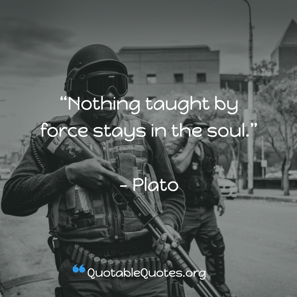 Plato says Nothing taught by force stays in the soul
