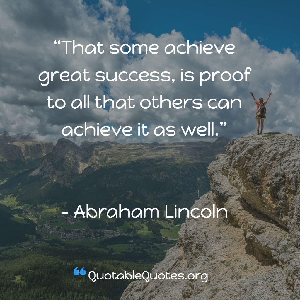 Abraham Lincoln says That some achieve great success, is proof to all that others can achieve it as well