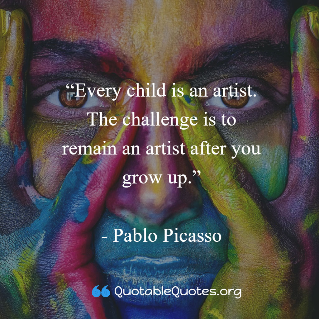 Pablo Picasso says Every child is an artist. The challenge is to remain an artist after you grow up.
