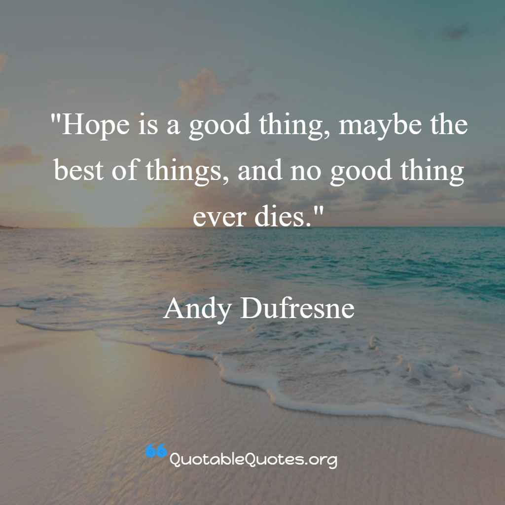 Andy Dufresne says Hope is a good thing, maybe the best of things, and no good thing ever dies