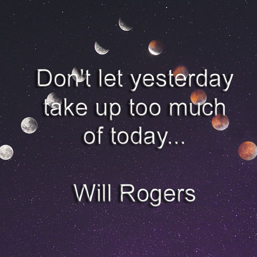 Will Rogers says Don't let yesterday take up too much of today.