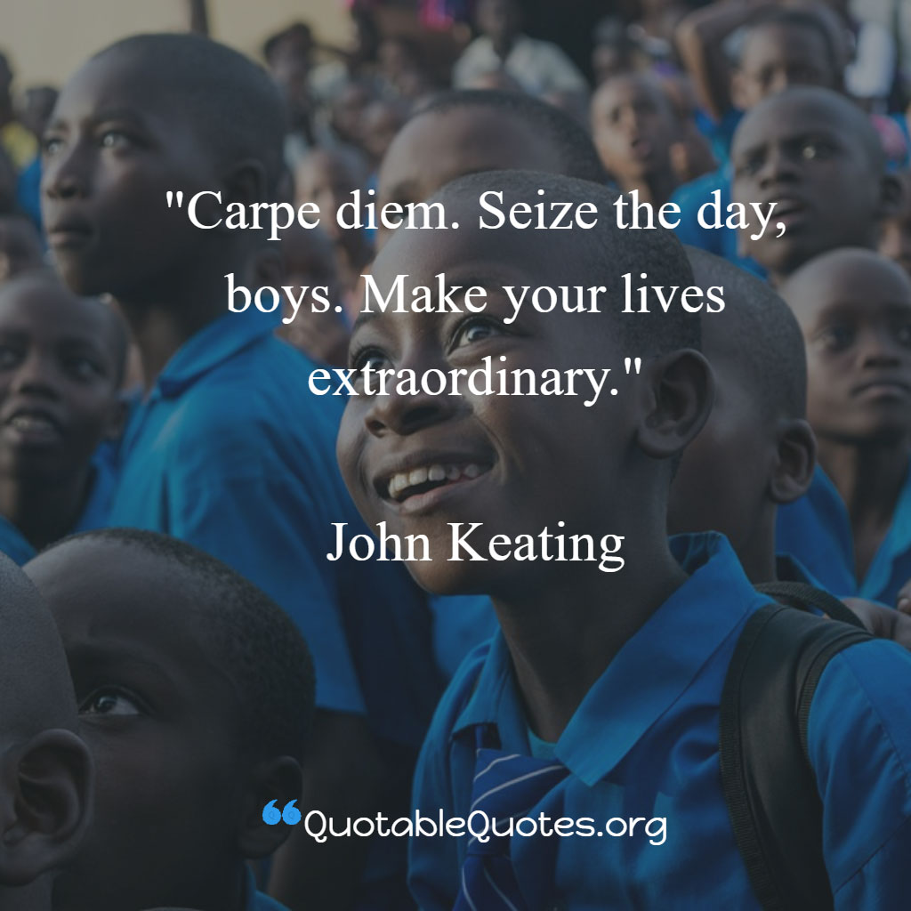 John Keating says Carpe diem. Seize the day, boys. Make your lives extraordinary.”