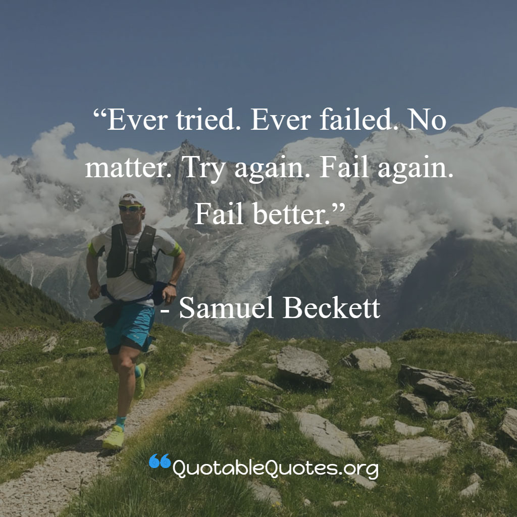 Samuel Beckett says Ever tried. Ever failed. No matter. Try again. Fail again. Fail better