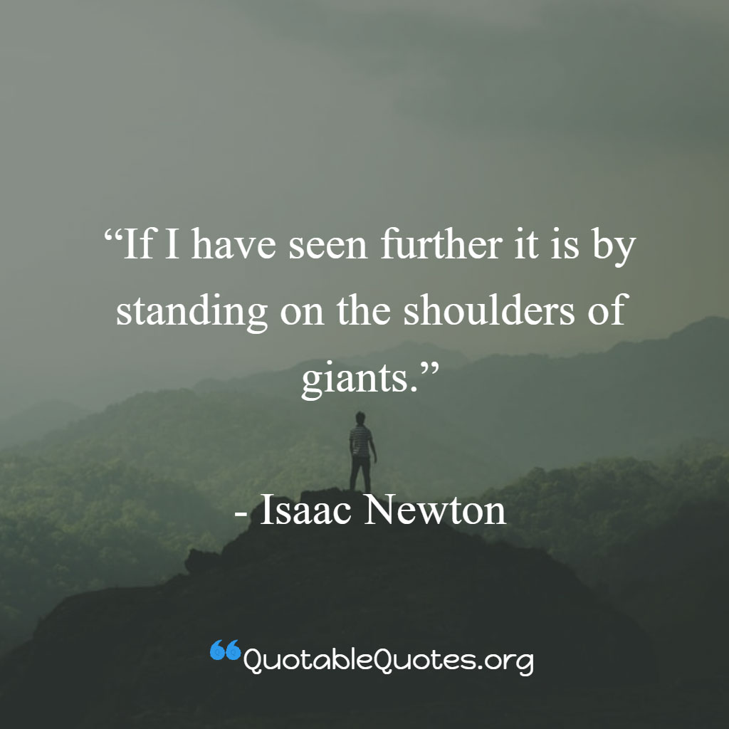 Isaac Newton says If I have seen further it is by standing on the shoulders of giants.