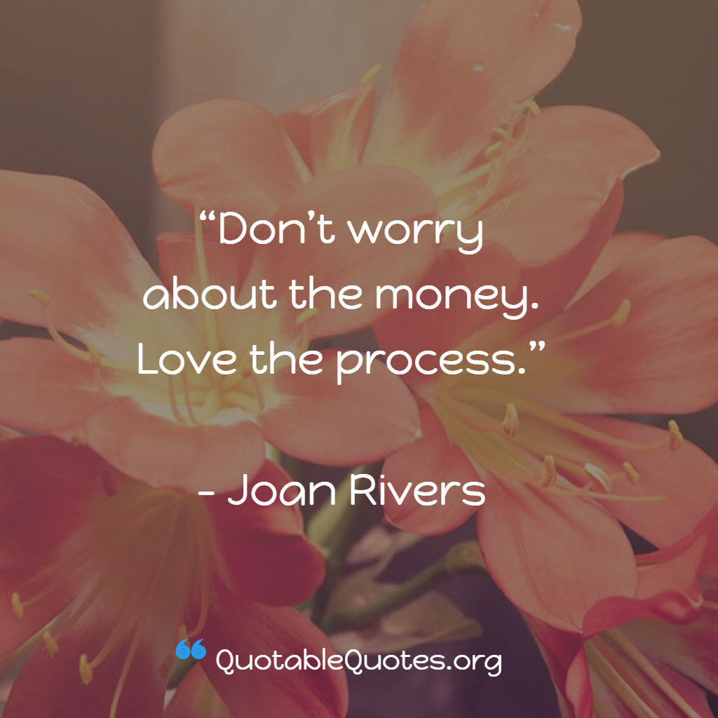 Joan Rivers says Don't worry about the money. Love the process