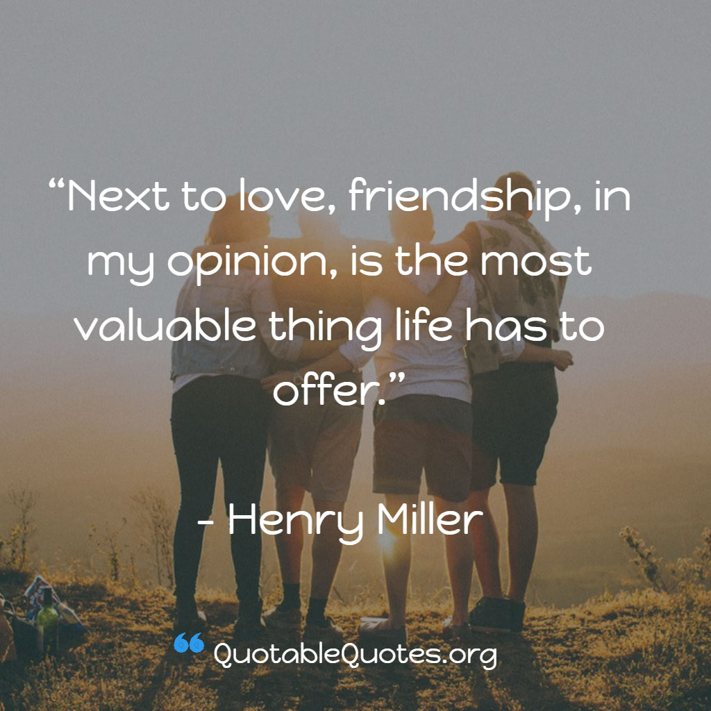 Henry Miller says Next to love, friendship, in my opinion, is the most valuable thing life has to offer
