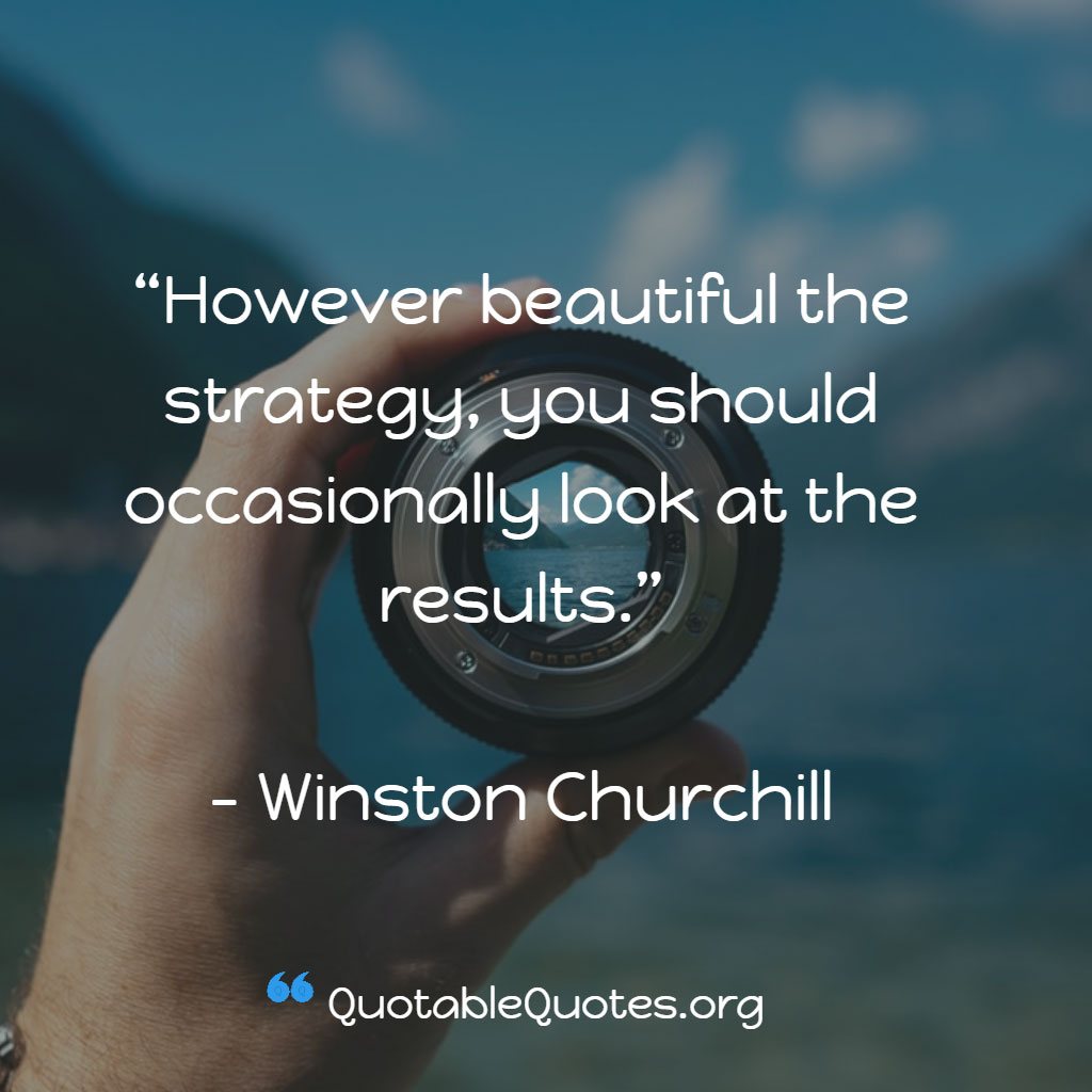 Winston Churchill says However beautiful the strategy, you should occasionally look at the results.