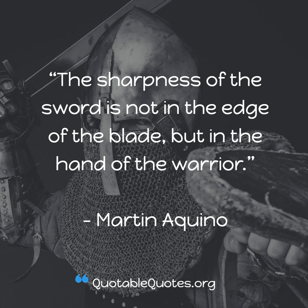 Martin Aquino says The sharpness of the sword is not in the edge of the blade, but in the hand of the warrior.