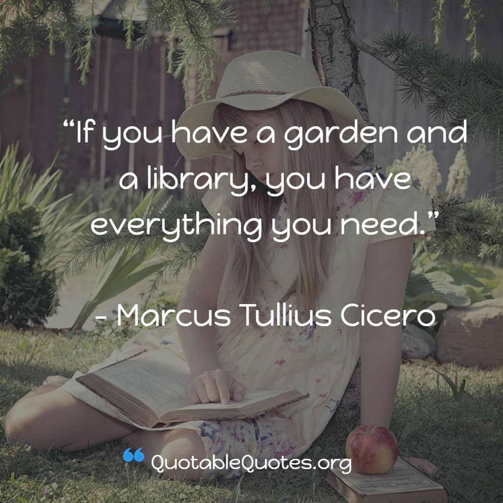 Marcus Tullius Cicero says If you have a garden and a library, you have everything you need.