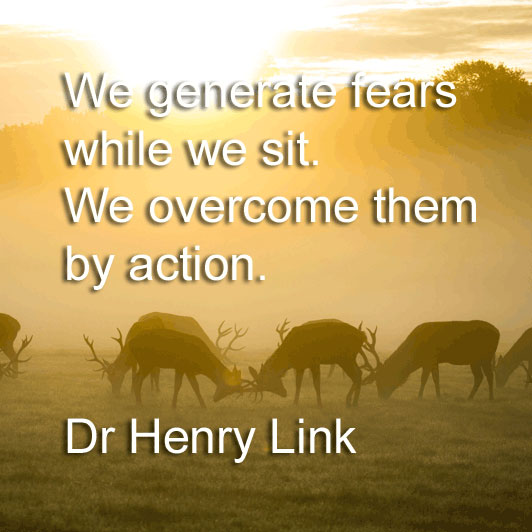 Dr Henry Link says We generate fears while we sit. We overcome them by action.
