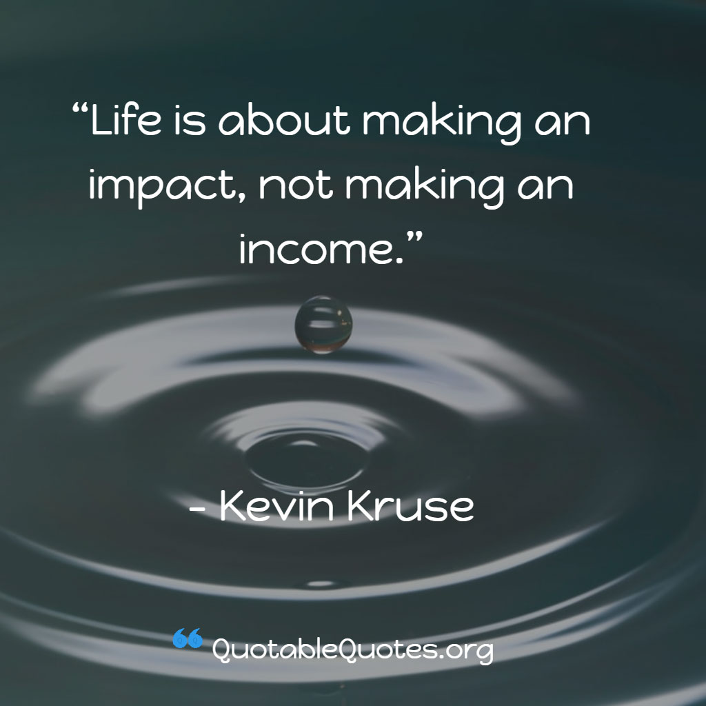 Kevin Kruse says Life is about making an impact, not making an income.