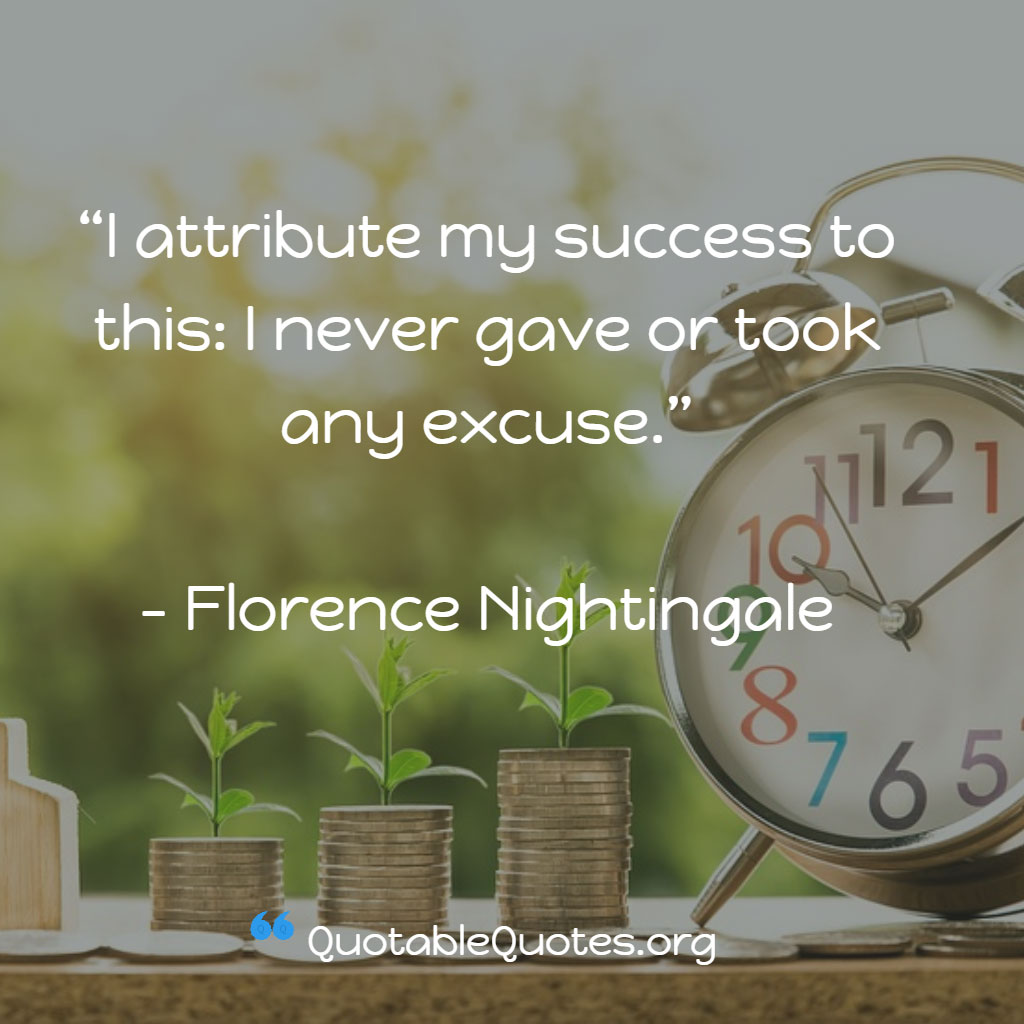 Florence Nightingale says I attribute my success to this: I never gave or took any excuse.