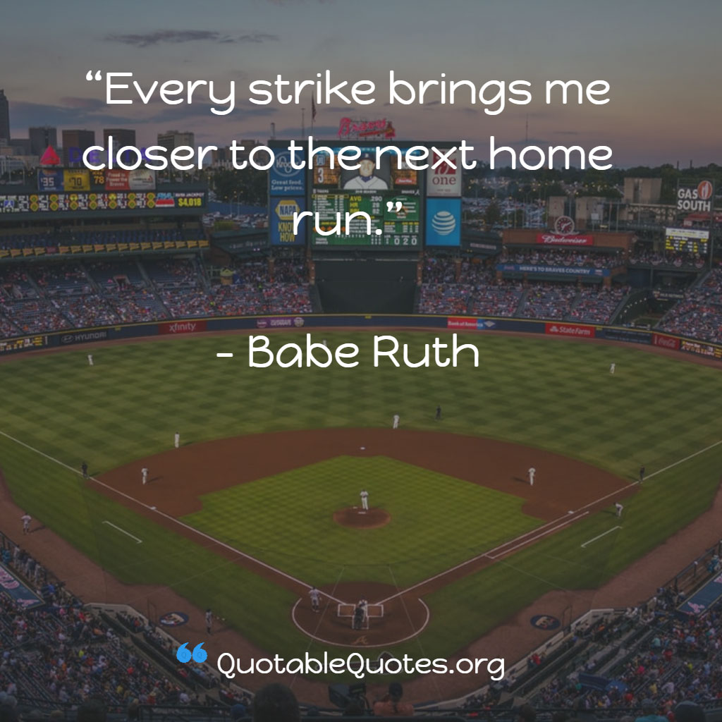 Babe Ruth says Every strike brings me closer to the next home run