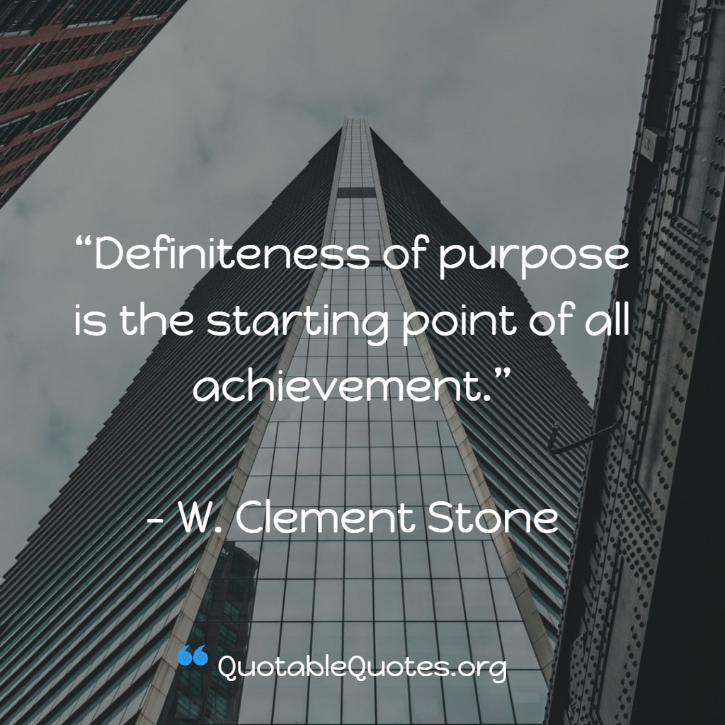 W. Clement Stone says Definiteness of purpose is the starting point of all achievement.