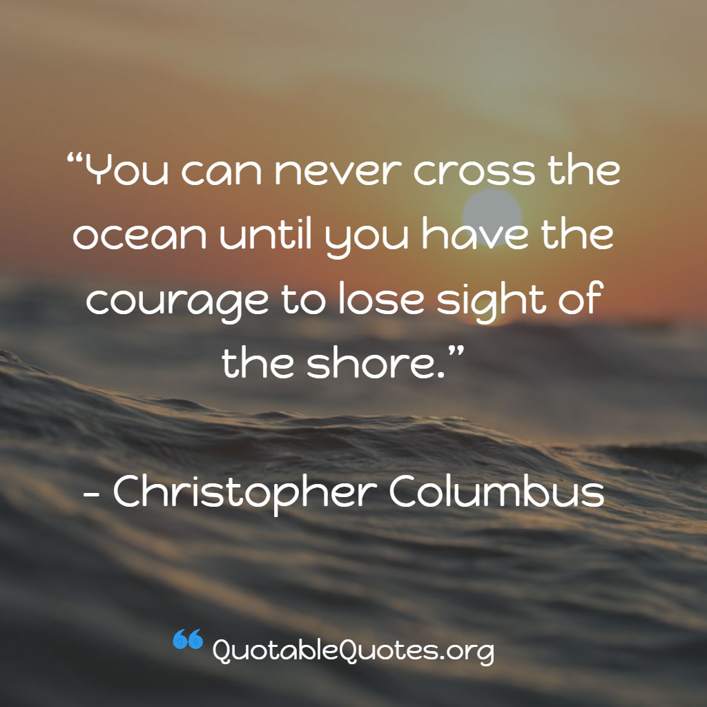Christopher Columbus says You can never cross the ocean until you have the courage to lose sight of the shore.