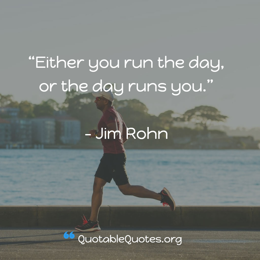 Jim Rohn says Either you run the day or the day runs you.