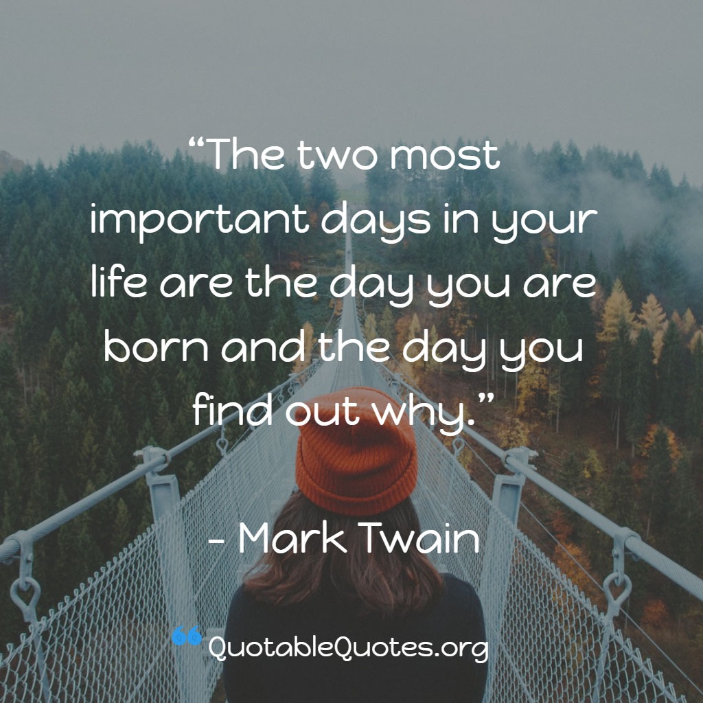 Mark Twain says The two most important days in your life are the day you are born and the day you find out why.