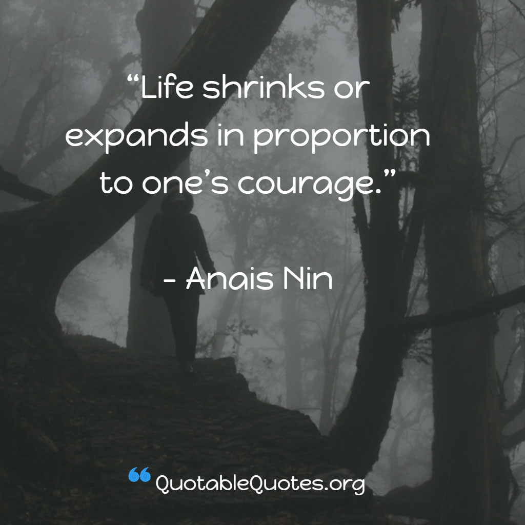 Anais Nin says Life shrinks or expands in proportion to one’s courage.
