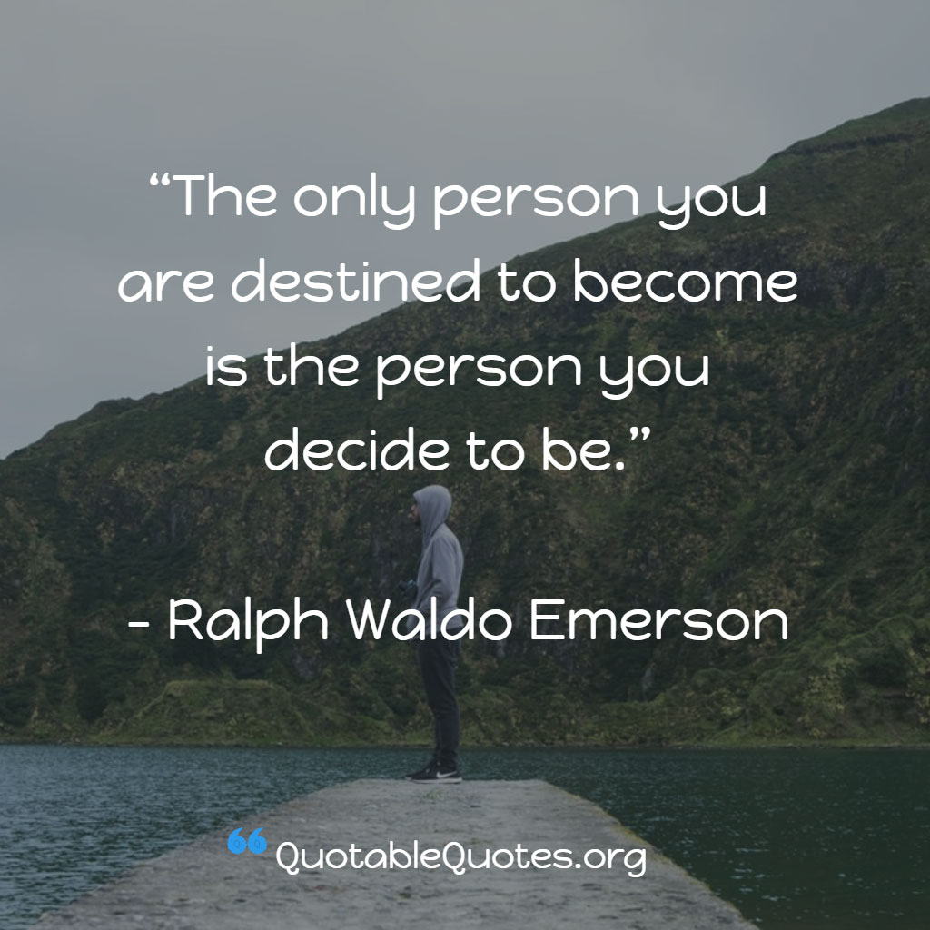 Ralph Waldo Emerson says The only person you are destined to become is the person you decide to be.