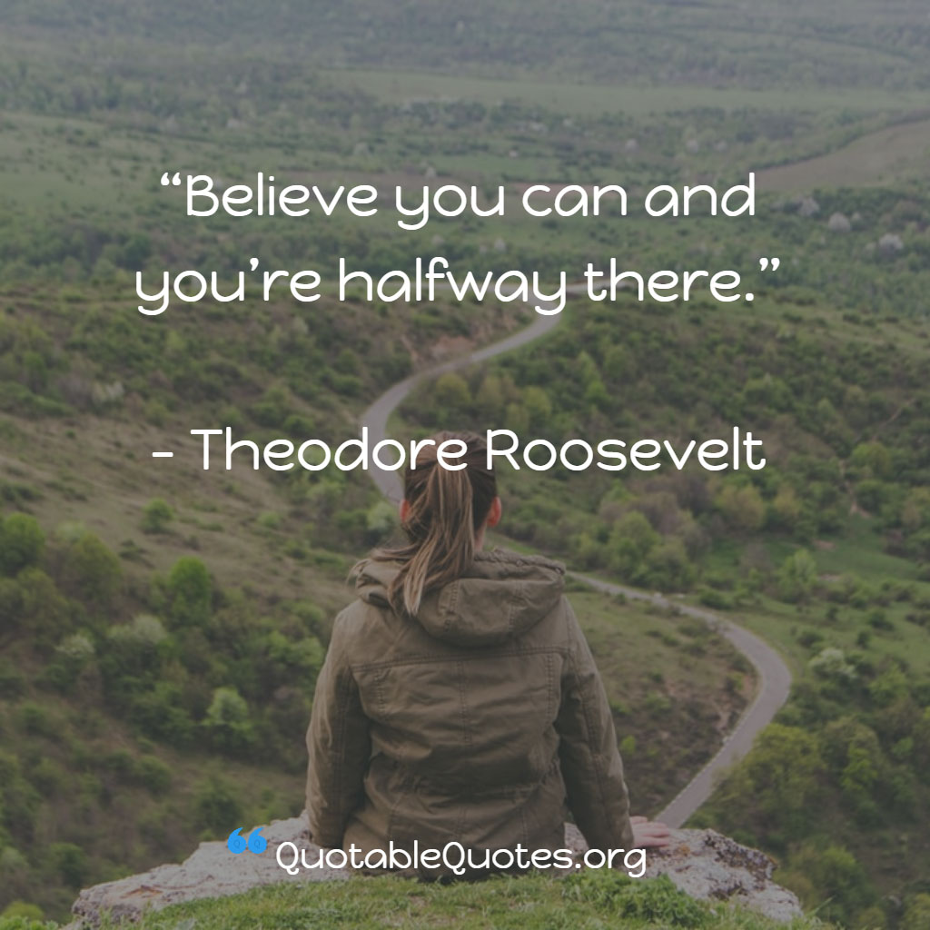 Theodore Roosevelt says Believe you can and you’re halfway there.