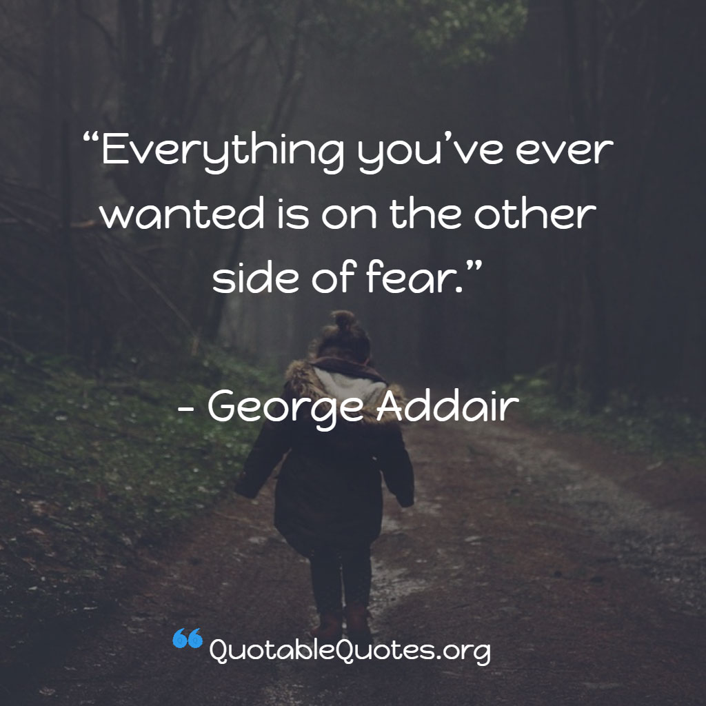 George Addair says Everything you’ve ever wanted is on the other side of fear.