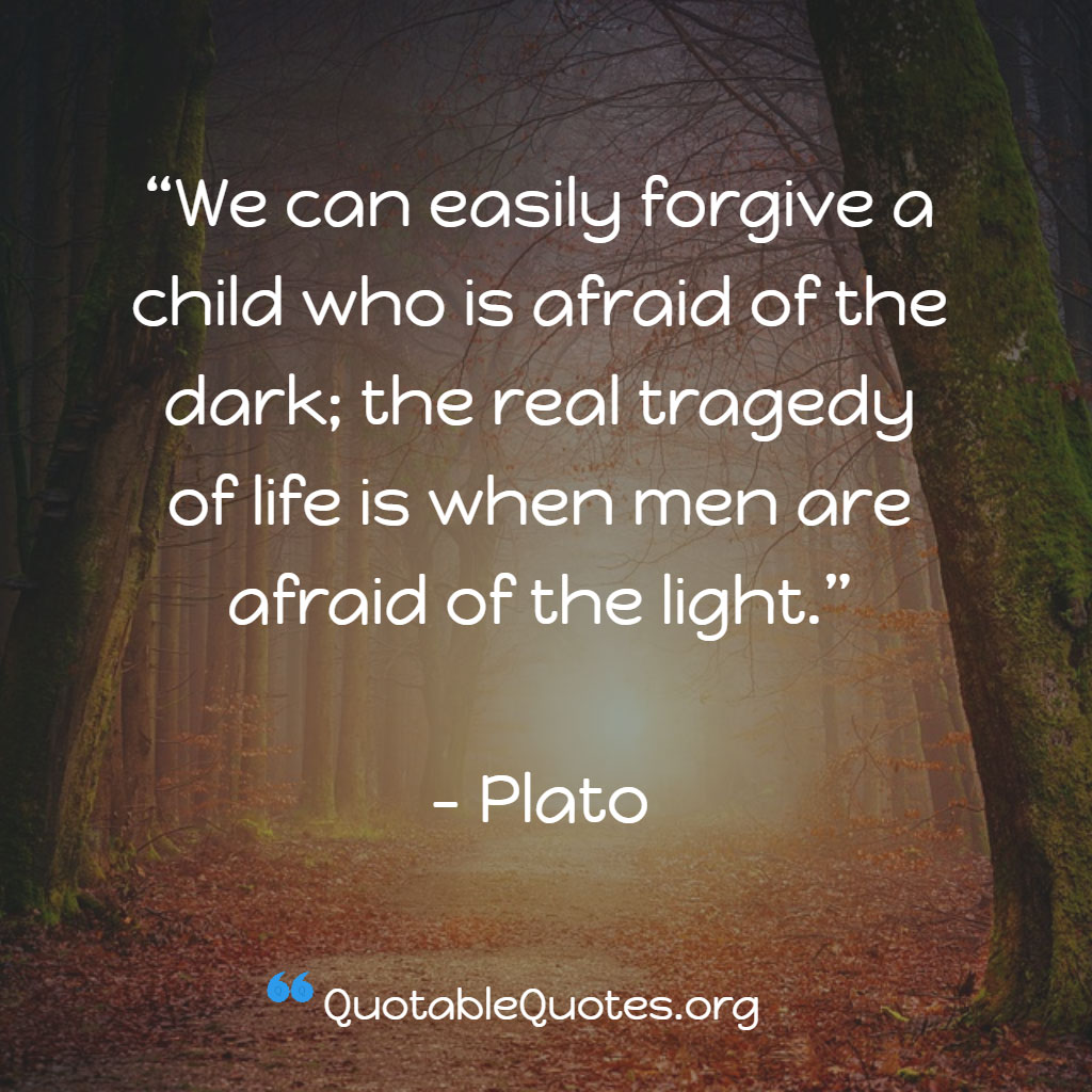 Plato says We can easily forgive a child who is afraid of the dark; the real tragedy of life is when men are afraid of the light