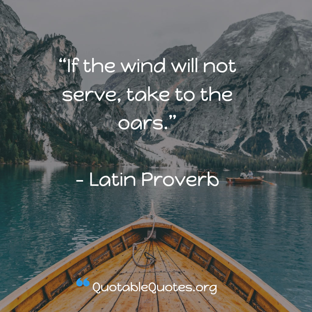 Latin proverb says If the wind will not serve, take to the oars.