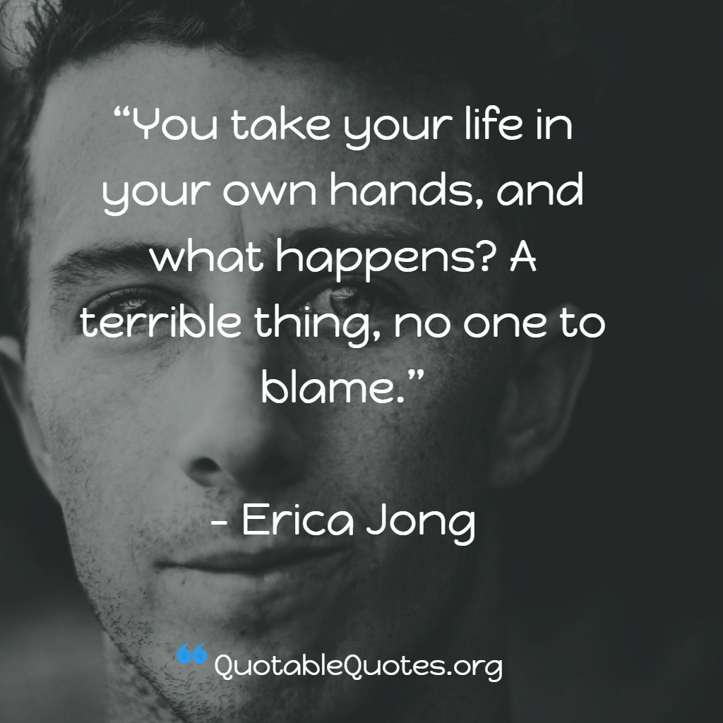 Erica Jong says You take your life in your own hands, and what happens? A terrible thing, no one to blame.